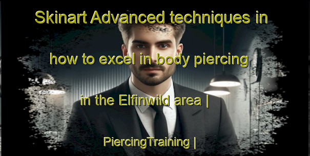 Skinart Advanced techniques in how to excel in body piercing in the Elfinwild area | PiercingTraining | PiercingClasses | SkinartTraining-United States